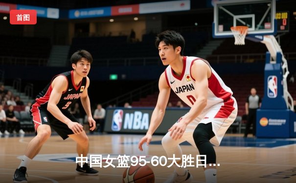 中国女篮95-60大胜日本队 亚洲杯小组赛豪取三连胜