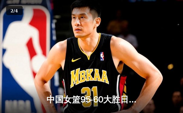 中国女篮95-60大胜日本队 亚洲杯小组赛豪取三连胜 - 2