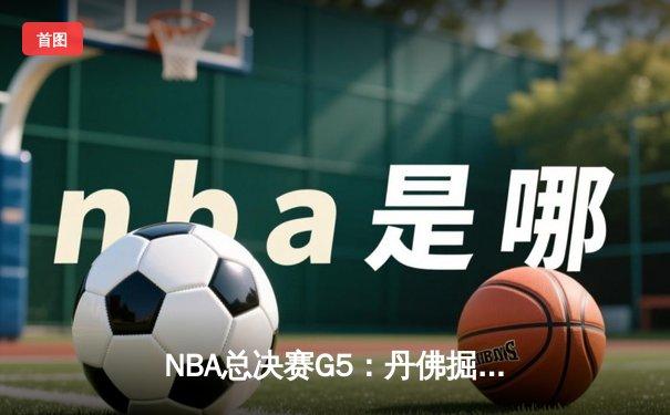 NBA总决赛G5：丹佛掘金主场力克迈阿密热火，约基奇独揽32分率队夺赛点