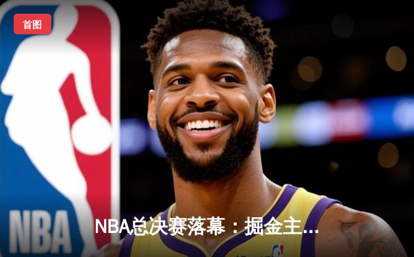 NBA总决赛落幕：掘金主场大胜热火，约基奇三双率队首夺总冠军