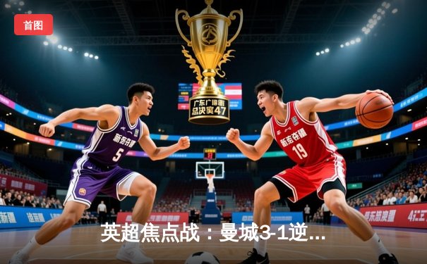 英超焦点战：曼城3-1逆转曼联，哈兰德双响锁定胜局