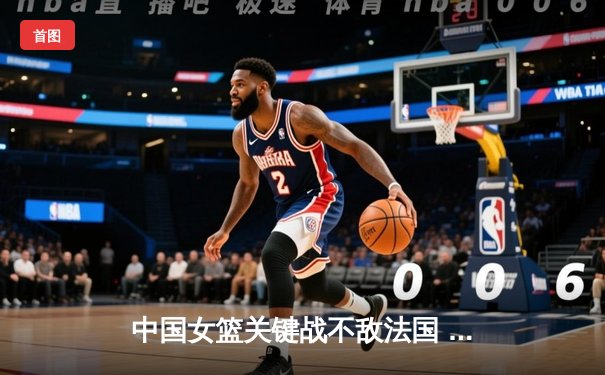 中国女篮关键战不敌法国 奥运征程面临挑战