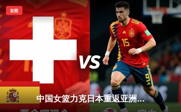 中国女篮力克日本重返亚洲之巅，韩旭23+12制霸内线