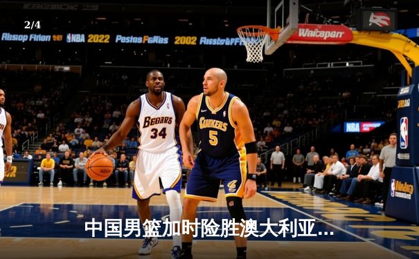 中国男篮加时险胜澳大利亚 周琦28分14篮板统治内线 - 2
