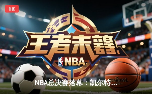 NBA总决赛落幕：凯尔特人险胜独行侠，塔图姆狂砍38分率队夺冠