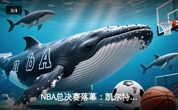 NBA总决赛落幕：凯尔特人险胜独行侠，塔图姆狂砍38分率队夺冠 - 3