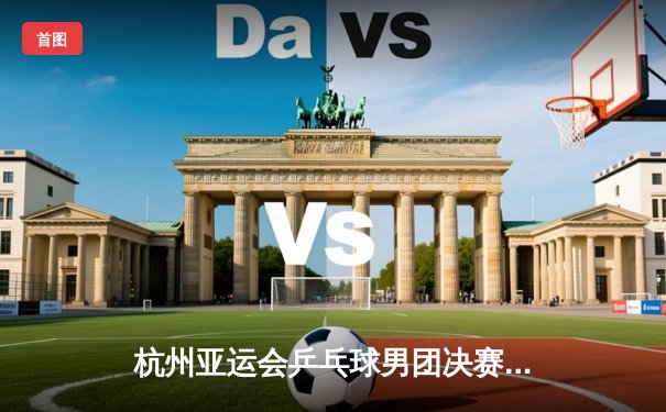 杭州亚运会乒乓球男团决赛：中国队3-0横扫韩国队成功卫冕