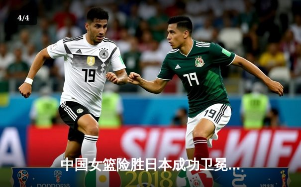 中国女篮险胜日本成功卫冕 韩旭23+12统治内线助球队亚洲杯三连冠 - 4