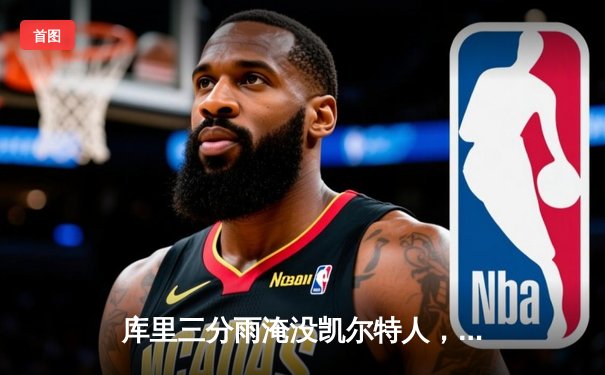 库里三分雨淹没凯尔特人，勇士客场险胜夺赛点